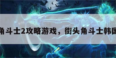 街头角斗士2攻略游戏，街头角斗士韩国综艺