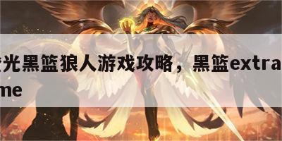 橙光黑篮狼人游戏攻略，黑篮extra game