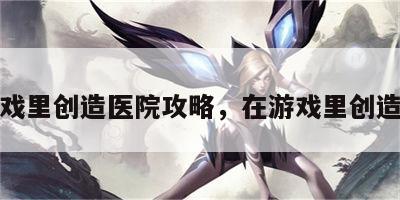 在游戏里创造医院攻略，在游戏里创造游戏