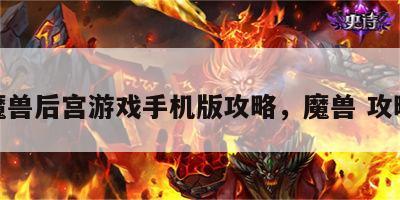 魔兽后宫游戏手机版攻略，魔兽 攻略