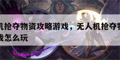 无人机抢夺物资攻略游戏，无人机抢夺物资攻略游戏怎么玩