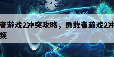 勇敢者游戏2冲突攻略，勇敢者游戏2冲突攻略视频