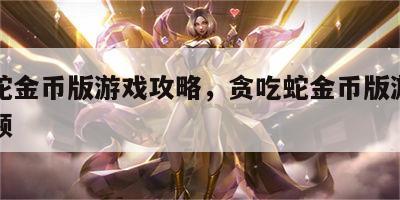 贪吃蛇金币版游戏攻略，贪吃蛇金币版游戏攻略视频