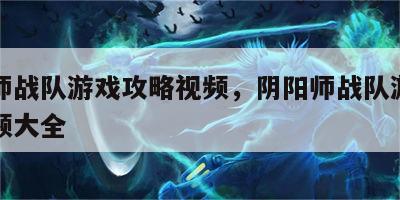 阴阳师战队游戏攻略视频，阴阳师战队游戏攻略视频大全