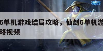 仙剑6单机游戏结局攻略，仙剑6单机游戏结局攻略视频