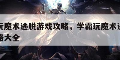 学霸玩魔术逃脱游戏攻略，学霸玩魔术逃脱游戏攻略大全