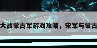 宋军大战蒙古军游戏攻略，宋军与蒙古决战