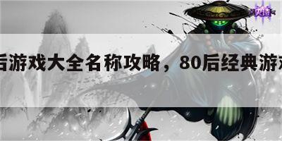 80后游戏大全名称攻略，80后经典游戏大全