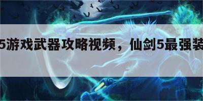 仙剑5游戏武器攻略视频，仙剑5最强装备打造