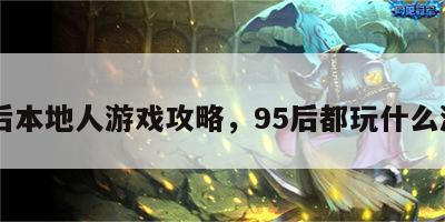 95后本地人游戏攻略，95后都玩什么游戏