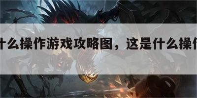 这是什么操作游戏攻略图，这是什么操作表情包