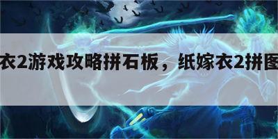 纸嫁衣2游戏攻略拼石板，纸嫁衣2拼图游戏攻略